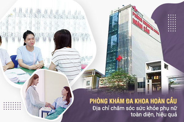 Phòng khám Đa khoa Hoàn Cầu: địa chỉ chăm sóc sức khỏe phụ nữ toàn diện, hiệu quả